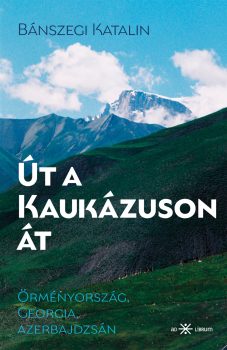 Bánszegi Katalin: Út a Kaukázuson át. Örményország, Georgia, Azerbajdzsán Bánszegi Katalin: Út a Kaukázuson át. Örményország, Georgia, Azerbajdzsán