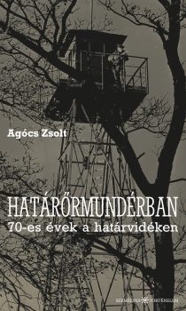 Agócs Zsolt: Határőrmundérban. 70-es évek a határvidéken
